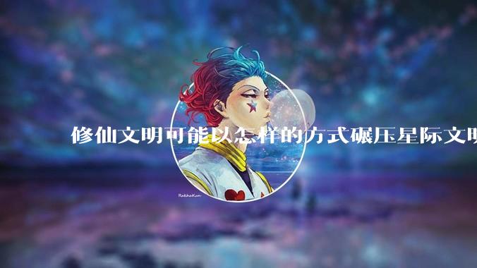 修仙文明可能以怎样的方式碾压星际文明？