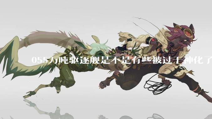 055万吨驱逐舰是不是有些被过于神化了，有没有了解的大佬详细解释一下？