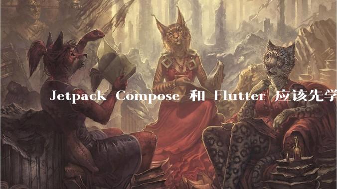 Jetpack Compose 和 Flutter 应该先学哪个呢？