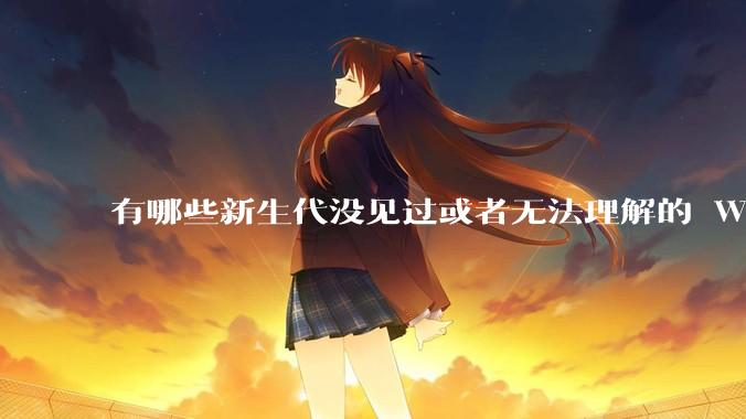 有哪些新生代没见过或者无法理解的 Windows XP 7 时代的事情？