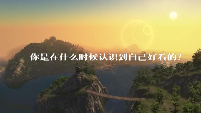 你是在什么时候认识到自己好看的？