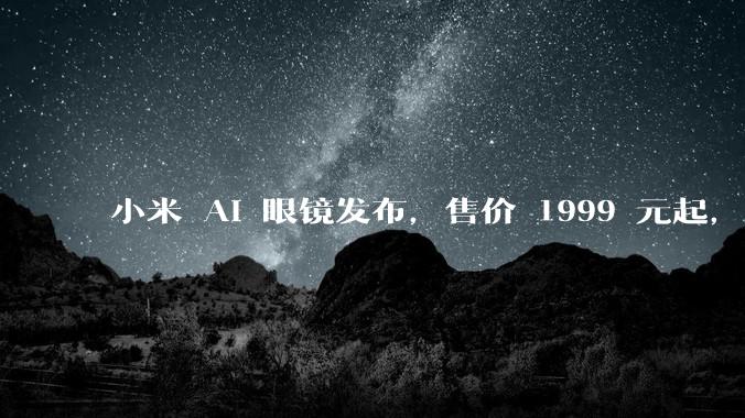 小米 AI 眼镜发布，售价 1999 元起，有哪些功能亮点？你看好其市场前景吗？