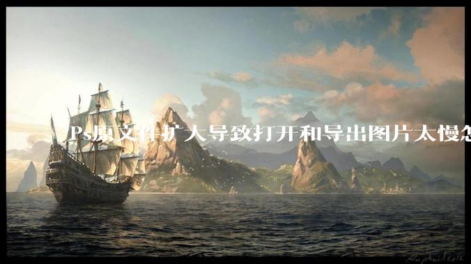 Ps原文件扩大导致打开和导出图片太慢怎么办？