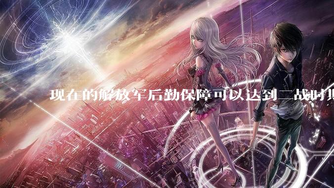现在的解放军后勤保障可以达到二战时期美军的水平吗？