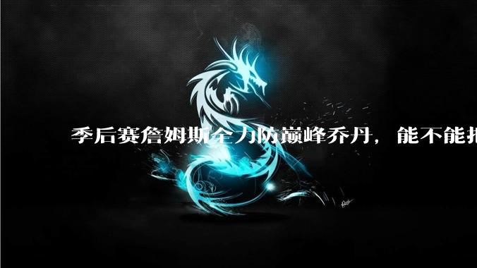 季后赛詹姆斯全力防巅峰乔丹，能不能把乔丹限制到25分以下？