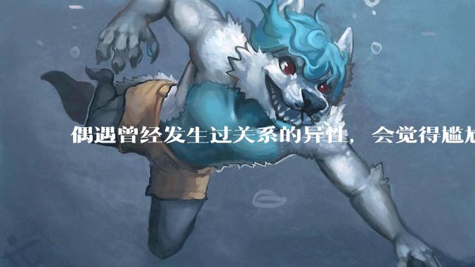 偶遇曾经发生过关系的异性，会觉得尴尬吗？