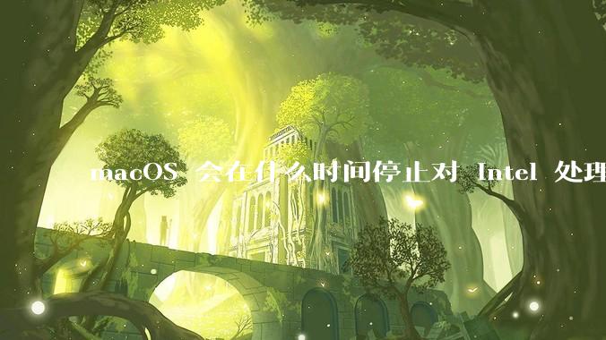 macOS 会在什么时间停止对 Intel 处理器的支持？