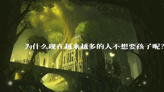 为什么现在越来越多的人不想要孩子呢？