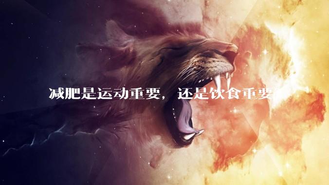 减肥是运动重要，还是饮食重要？