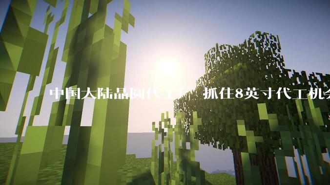 中国大陆晶圆代工厂 抓住8英寸代工机会_产能_芯片_晶圆厂