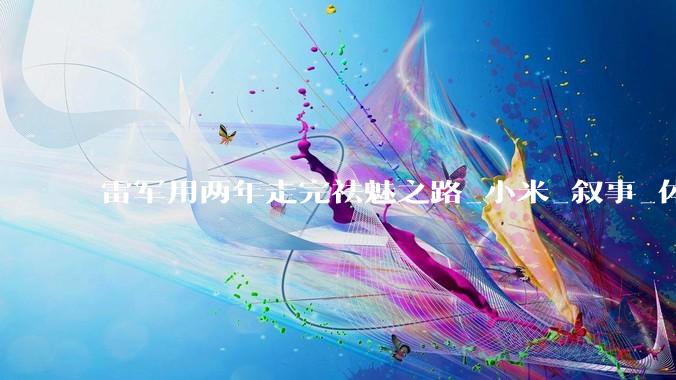 雷军用两年走完祛魅之路_小米_叙事_体系