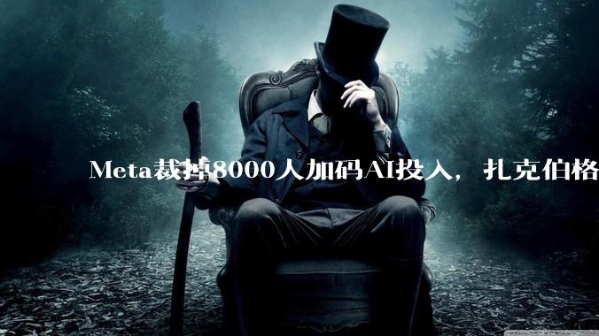 Meta裁掉8000人加码AI投入，扎克伯格不排除后续继续裁员_成本_员工_核心