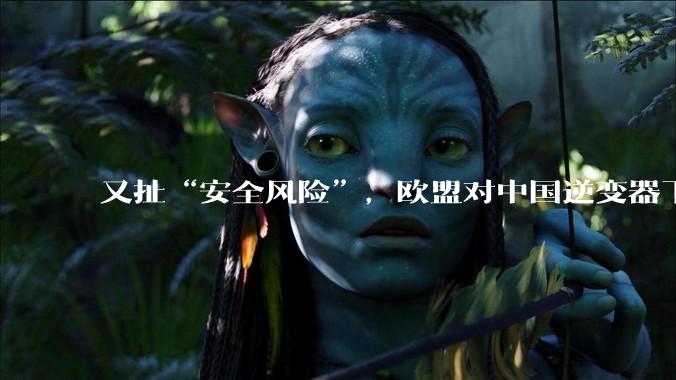 又扯“安全风险”，欧盟对中国逆变器下手_欧洲_企业_中方