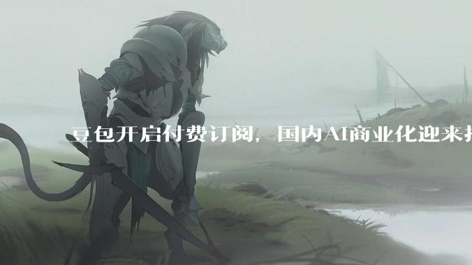 豆包开启付费订阅，国内AI商业化迎来拐点？_用户_包年_需求