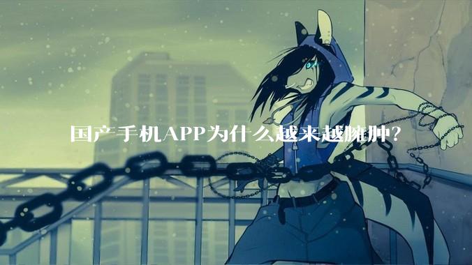国产手机APP为什么越来越臃肿？