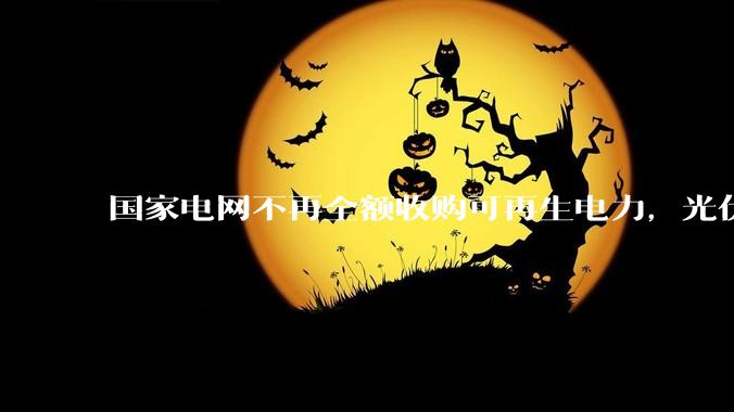 国家电网不再全额收购可再生电力，光伏怎么生存啊？