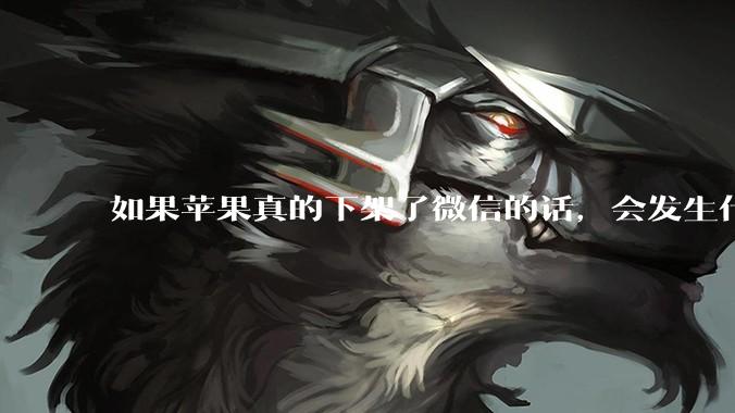 如果苹果真的下架了微信的话，会发生什么？