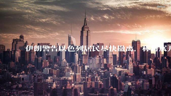伊朗警告以色列居民尽快撤离，称将展开真正惩罚性打击，伊朗还有哪些底牌？以伊冲突会演变为中东全面战争吗？
