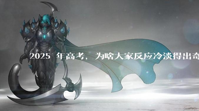 2025 年高考，为啥大家反应冷淡得出奇？