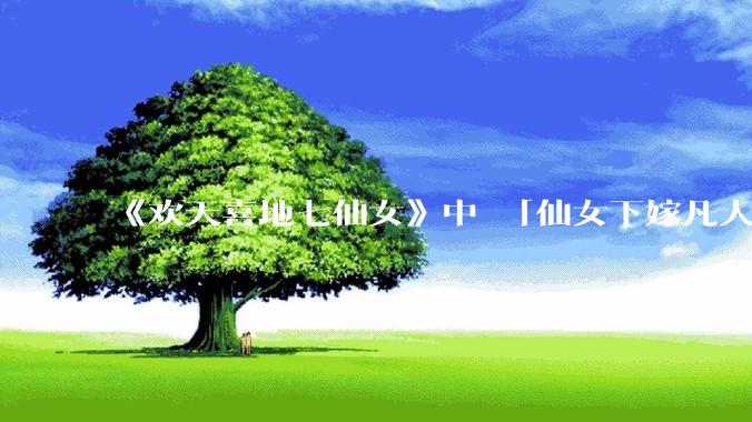 《欢天喜地七仙女》中 「仙女下嫁凡人」 的设定，在今天是否过时？