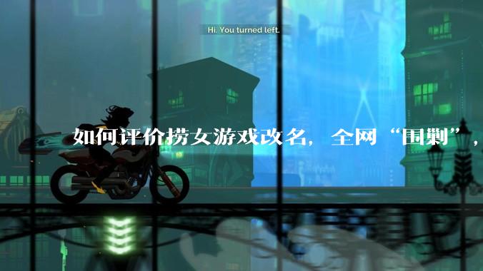 如何评价捞女游戏改名，全网“围剿”，以及导演b站账号被封这件事?