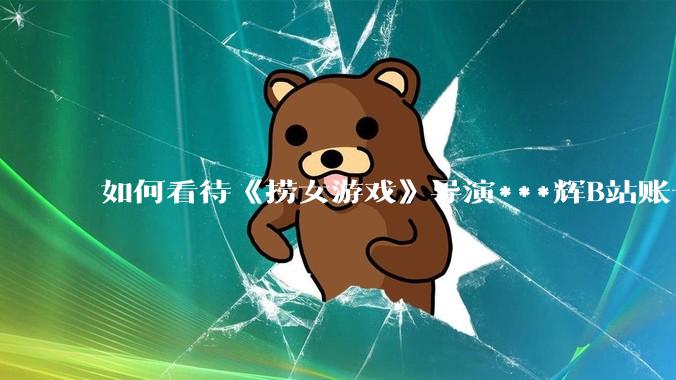 如何看待《捞女游戏》导演***辉B站账号遭封，是否遭到打击报复?