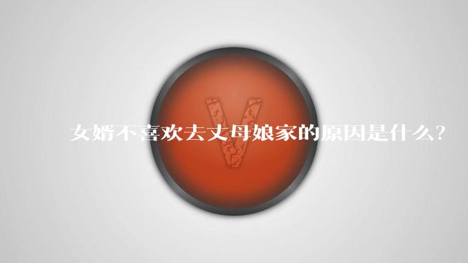 女婿不喜欢去丈母娘家的原因是什么？