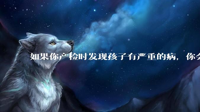 如果你产检时发现孩子有严重的病，你会留下他还是打掉？