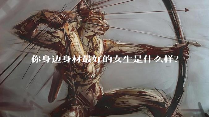 你身边身材最好的女生是什么样？
