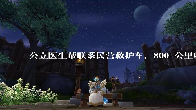 公立医生帮联系民营救护车，800 公里收费 2.8 万元，收费合理吗？救护车收费标准是什么？