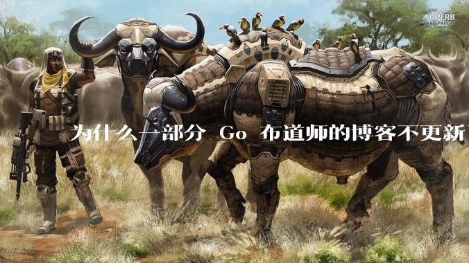 为什么一部分 Go 布道师的博客不更新了？