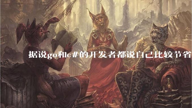 据说go和c#的开发者都说自己比较节省内存，你们认为呢？