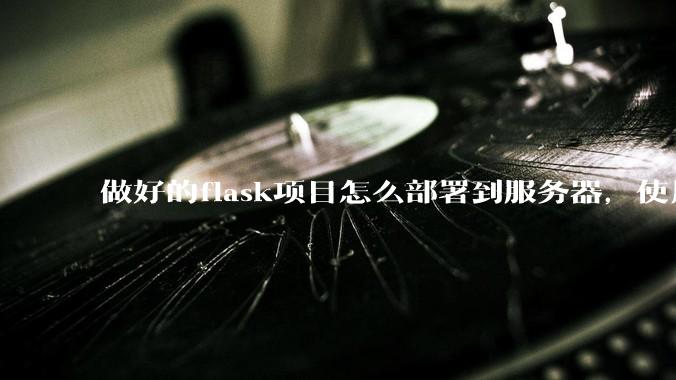 做好的flask项目怎么部署到服务器，使用公网ip可访问？