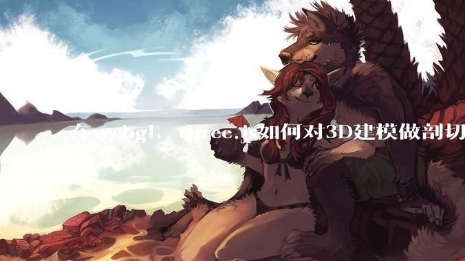 在webgl、three.js如何对3D建模做剖切的效果？大概什么原理？