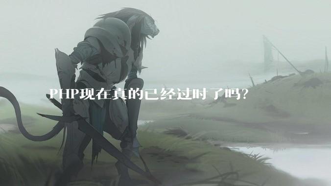 PHP现在真的已经过时了吗？