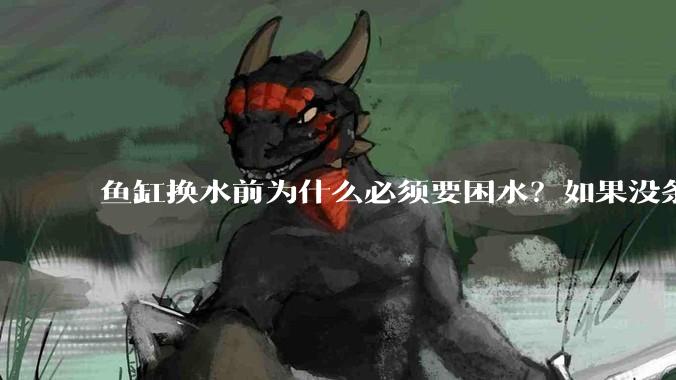鱼缸换水前为什么必须要困水？如果没条件困水怎么办？